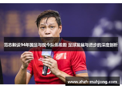 范志毅谈94年国足与现今队伍差距 足球发展与进步的深度剖析