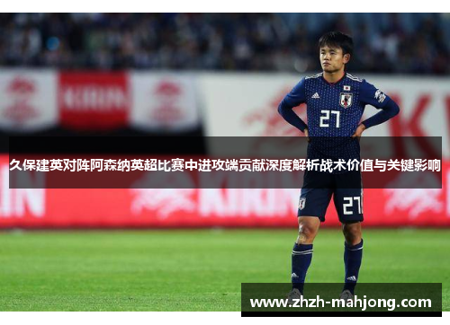 久保建英对阵阿森纳英超比赛中进攻端贡献深度解析战术价值与关键影响 久保建英对阵阿森纳英超比赛中进攻端贡献深度解析战术价值与关键影响