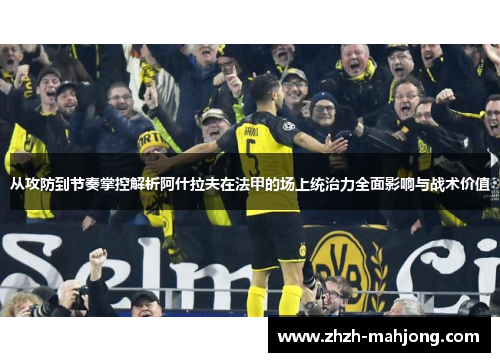 从攻防到节奏掌控解析阿什拉夫在法甲的场上统治力全面影响与战术价值