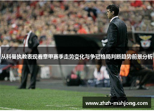 从科曼执教表现看意甲赛季走势变化与争冠格局判断趋势前景分析