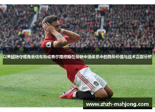 以英超防守视角重估布鲁诺费尔南德斯在曼联中场体系中的隐形价值与战术贡献分析