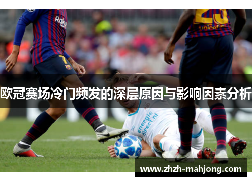 欧冠赛场冷门频发的深层原因与影响因素分析 欧冠赛场冷门频发的深层原因与影响因素分析