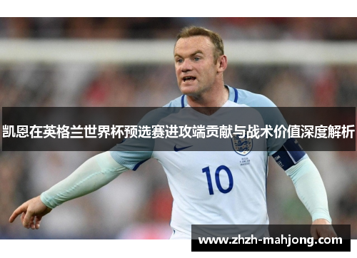凯恩在英格兰世界杯预选赛进攻端贡献与战术价值深度解析 凯恩在英格兰世界杯预选赛进攻端贡献与战术价值深度解析