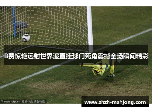 B费惊艳远射世界波直挂球门死角震撼全场瞬间精彩