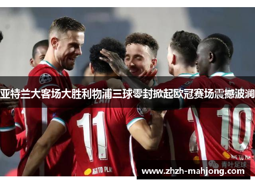 亚特兰大客场大胜利物浦三球零封掀起欧冠赛场震撼波澜