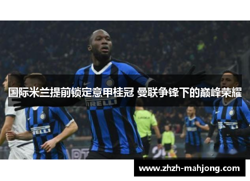 国际米兰提前锁定意甲桂冠 曼联争锋下的巅峰荣耀 国际米兰提前锁定意甲桂冠 曼联争锋下的巅峰荣耀