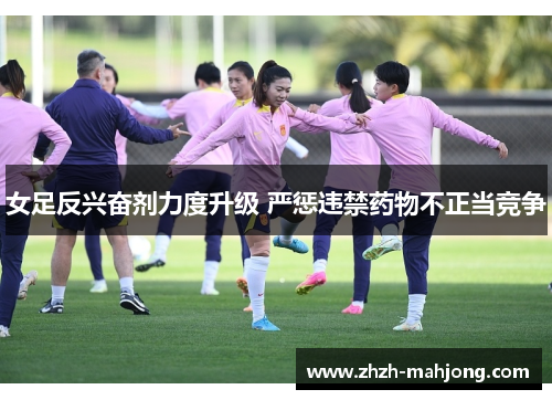 女足反兴奋剂力度升级 严惩违禁药物不正当竞争 女足反兴奋剂力度升级 严惩违禁药物不正当竞争