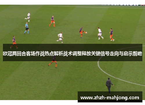 欧冠两回合客场作战热点解析战术调整释放关键信号走向与启示前瞻