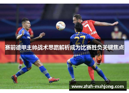 赛前德甲主帅战术思路解析成为比赛胜负关键焦点 赛前德甲主帅战术思路解析成为比赛胜负关键焦点