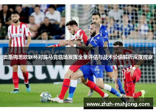 奥斯梅恩欧联杯对阵马竞临场发挥全景评估与战术价值解析深度观察