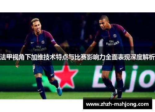 法甲视角下加维技术特点与比赛影响力全面表现深度解析